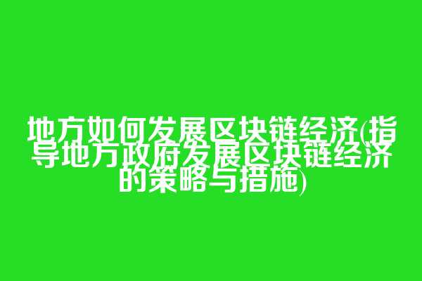 地方如何发展区块链经济(指导地方政府发展区块链经济的策略与措施)