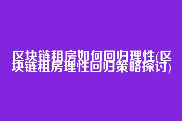区块链租房如何回归理性(区块链租房理性回归策略探讨)