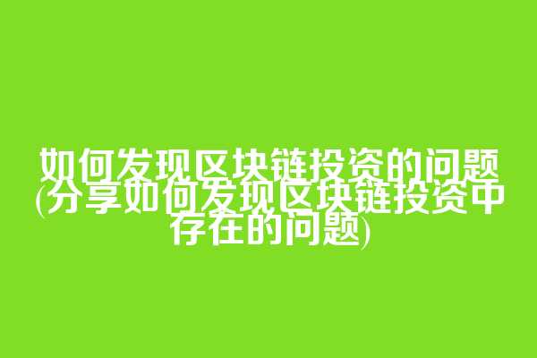 如何发现区块链投资的问题(分享如何发现区块链投资中存在的问题)
