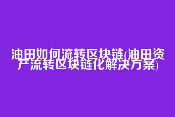油田如何流转区块链(油田资产流转区块链化解决方案)