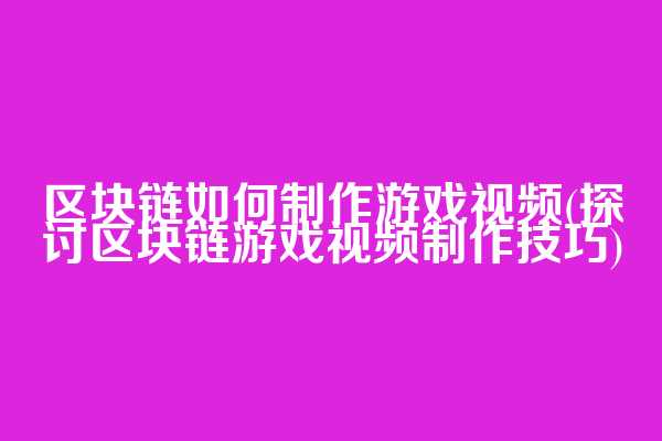 区块链如何制作游戏视频(探讨区块链游戏视频制作技巧)