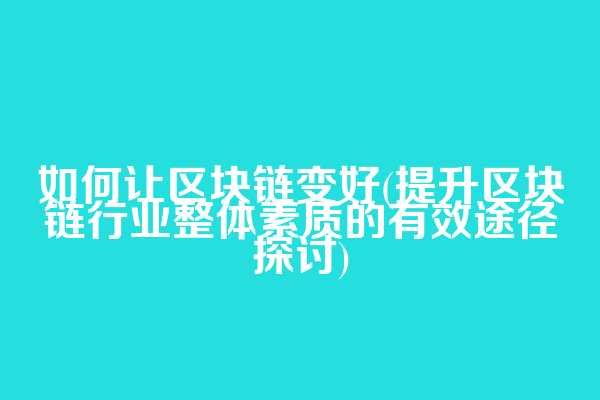 如何让区块链变好(提升区块链行业整体素质的有效途径探讨)