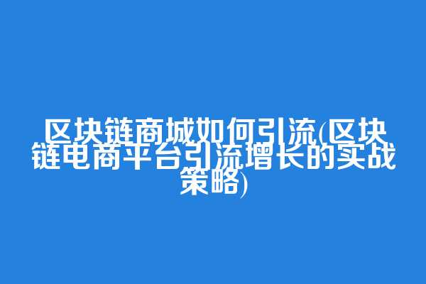 区块链商城如何引流(区块链电商平台引流增长的实战策略)