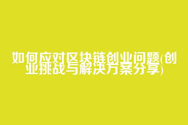 如何应对区块链创业问题(创业挑战与解决方案分享)