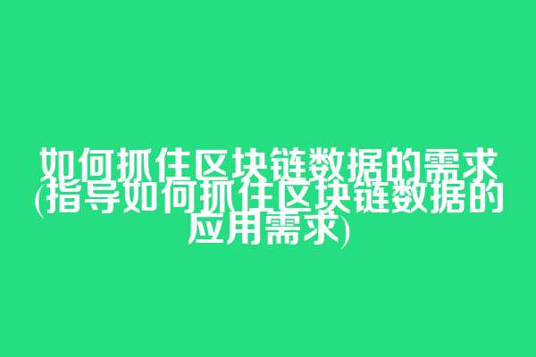 如何抓住区块链数据的需求(指导如何抓住区块链数据的应用需求)