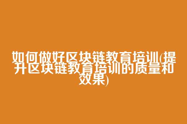 如何做好区块链教育培训(提升区块链教育培训的质量和效果)