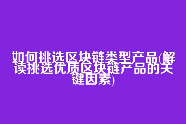 如何挑选区块链类型产品(解读挑选优质区块链产品的关键因素)