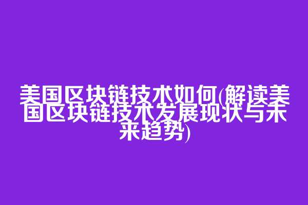 美国区块链技术如何(解读美国区块链技术发展现状与未来趋势)