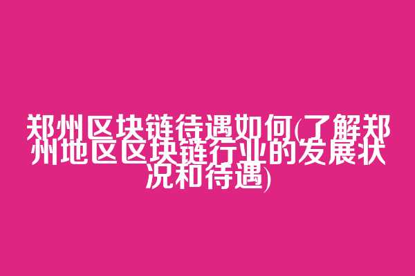 郑州区块链待遇如何(了解郑州地区区块链行业的发展状况和待遇)