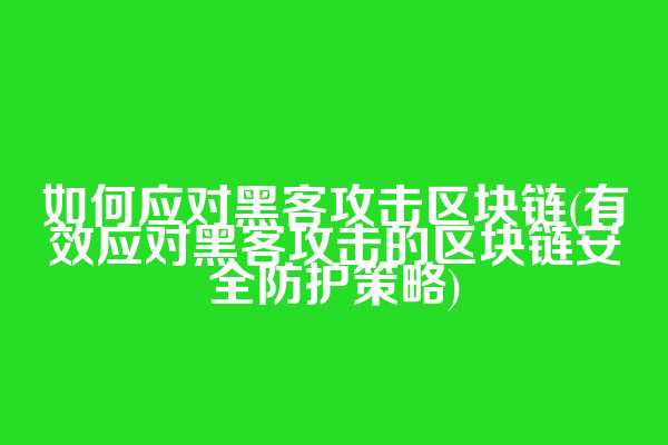 如何应对黑客攻击区块链(有效应对黑客攻击的区块链安全防护策略)