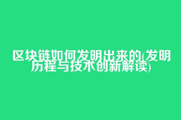 区块链如何发明出来的(发明历程与技术创新解读)