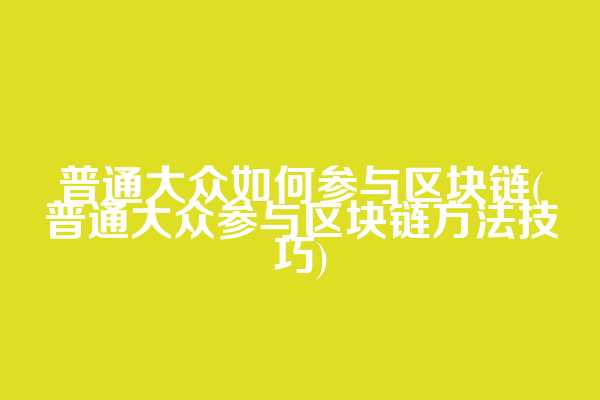 普通大众如何参与区块链(普通大众参与区块链方法技巧)