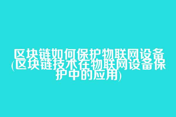 区块链如何保护物联网设备(区块链技术在物联网设备保护中的应用)