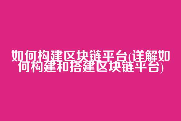 如何构建区块链平台(详解如何构建和搭建区块链平台)