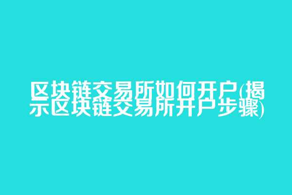 区块链交易所如何开户(揭示区块链交易所开户步骤)