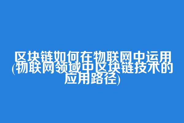 区块链如何在物联网中运用(物联网领域中区块链技术的应用路径)