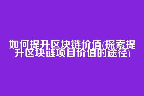如何提升区块链价值(探索提升区块链项目价值的途径)