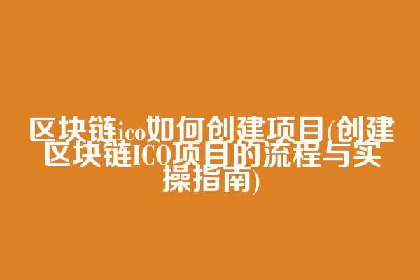 区块链ico如何创建项目(创建区块链ICO项目的流程与实操指南)