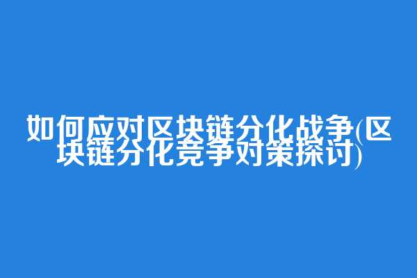 如何应对区块链分化战争(区块链分化竞争对策探讨)