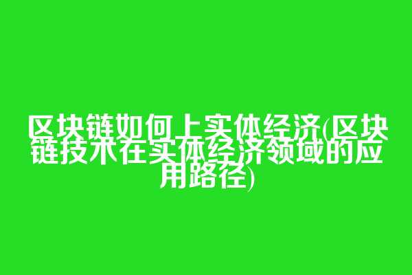 区块链如何上实体经济(区块链技术在实体经济领域的应用路径)