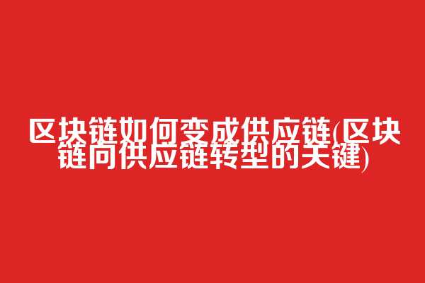 区块链如何变成供应链(区块链向供应链转型的关键)