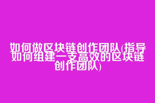 如何做区块链创作团队(指导如何组建一支高效的区块链创作团队)