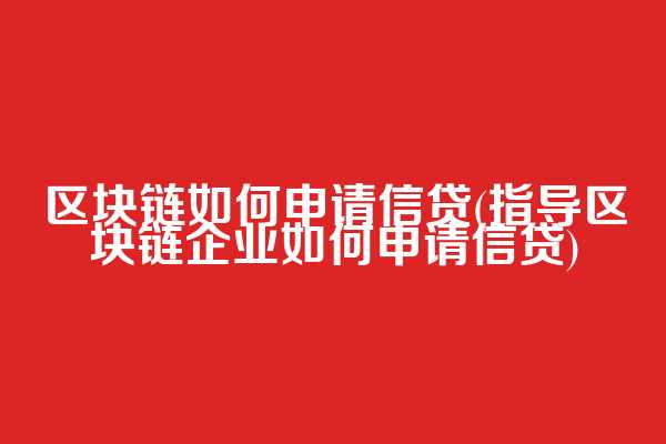 区块链如何申请信贷(指导区块链企业如何申请信贷)