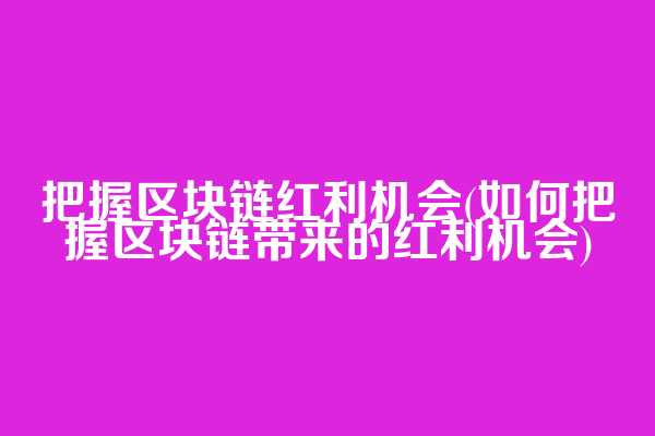把握区块链红利机会(如何把握区块链带来的红利机会)
