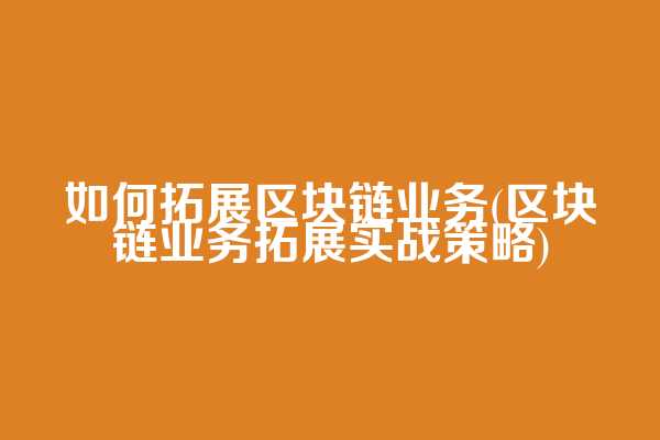 如何拓展区块链业务(区块链业务拓展实战策略)