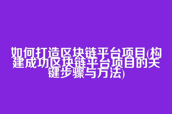 如何打造区块链平台项目(构建成功区块链平台项目的关键步骤与方法)