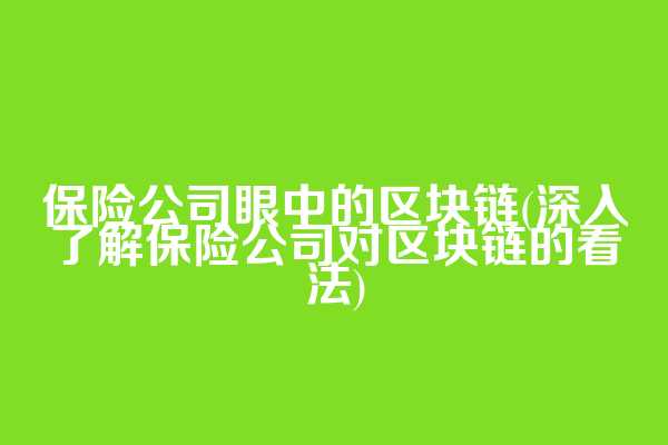 保险公司眼中的区块链(深入了解保险公司对区块链的看法)
