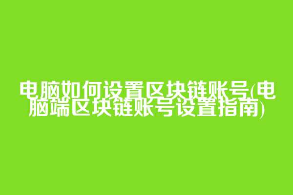 电脑如何设置区块链账号(电脑端区块链账号设置指南)