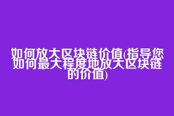 如何放大区块链价值(指导您如何最大程度地放大区块链的价值)  第1张