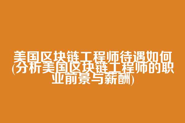 美国区块链工程师待遇如何(分析美国区块链工程师的职业前景与薪酬)