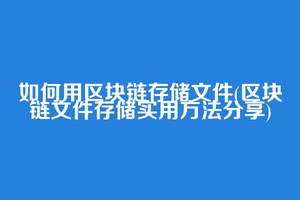 如何用区块链存储文件(区块链文件存储实用方法分享)