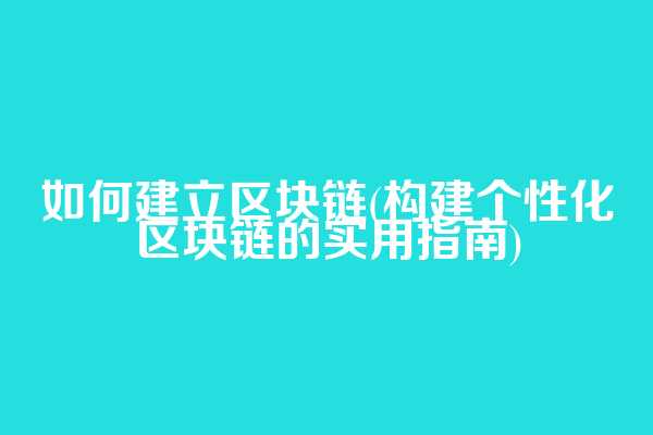 如何建立区块链(构建个性化区块链的实用指南)