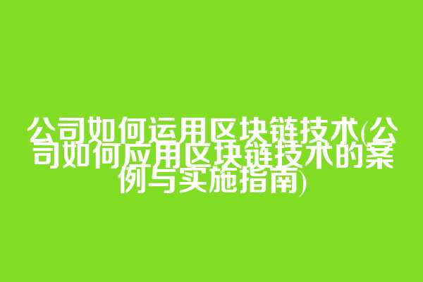 公司如何运用区块链技术(公司如何应用区块链技术的案例与实施指南)