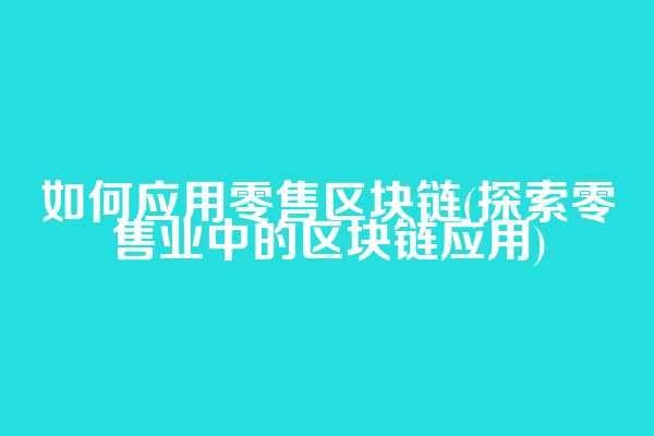 如何应用零售区块链(探索零售业中的区块链应用)