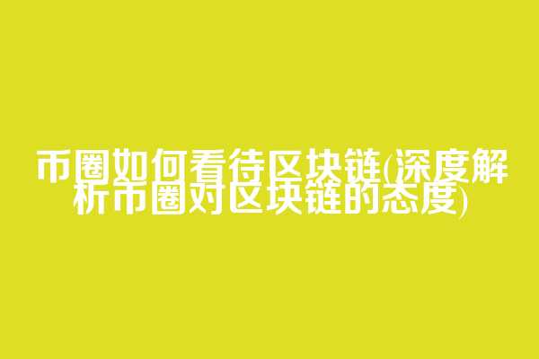 币圈如何看待区块链(深度解析币圈对区块链的态度)