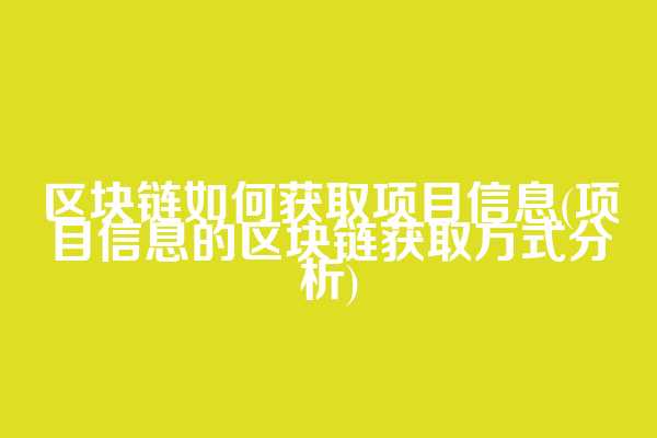 区块链如何获取项目信息(项目信息的区块链获取方式分析)