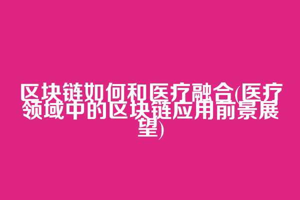 区块链如何和医疗融合(医疗领域中的区块链应用前景展望)