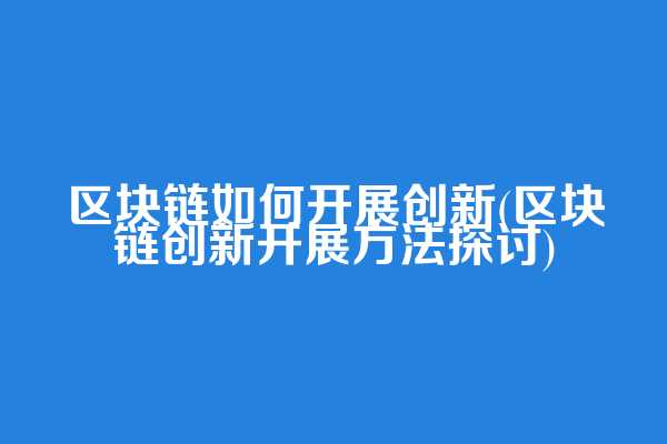 区块链如何开展创新(区块链创新开展方法探讨)