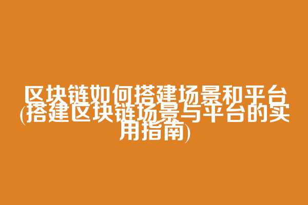 区块链如何搭建场景和平台(搭建区块链场景与平台的实用指南)