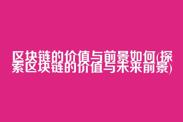 区块链的价值与前景如何(探索区块链的价值与未来前景)