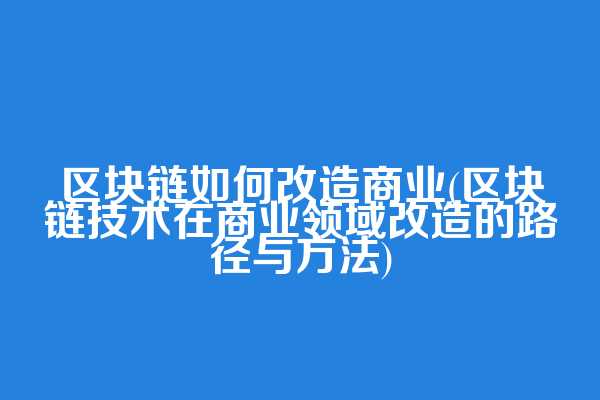 区块链如何改造商业(区块链技术在商业领域改造的路径与方法)