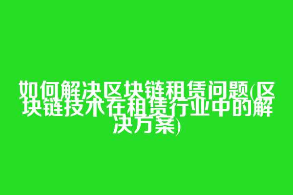 如何解决区块链租赁问题(区块链技术在租赁行业中的解决方案)