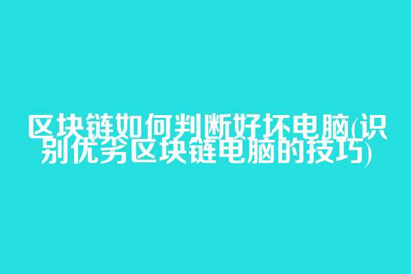 区块链如何判断好坏电脑(识别优劣区块链电脑的技巧)