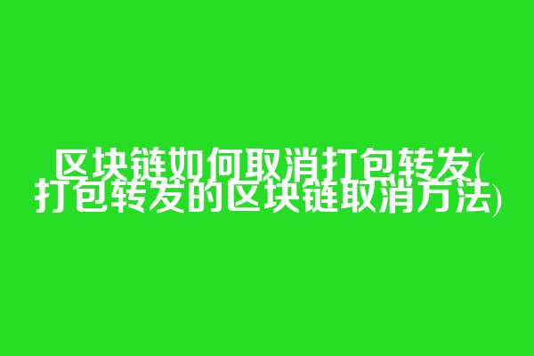 区块链如何取消打包转发(打包转发的区块链取消方法)
