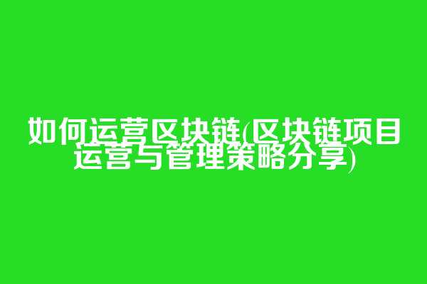 如何运营区块链(区块链项目运营与管理策略分享)