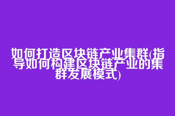 如何打造区块链产业集群(指导如何构建区块链产业的集群发展模式)